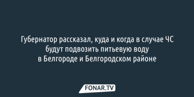 Губернатор рассказал, куда и когда в случае ЧС будут подвозить питьевую воду в Белгороде и Белгородском районе