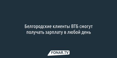 Белгородские клиенты ВТБ смогут получать зарплату в любой день