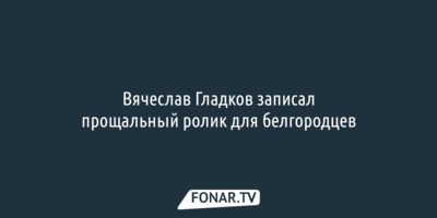 Вячеслав Гладков записал прощальный ролик для белгородцев