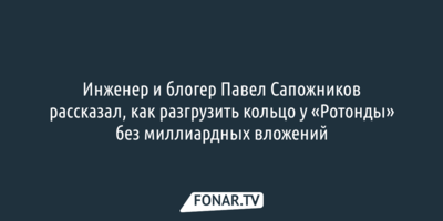 Инженер и блогер Павел Сапожников рассказал, как разгрузить кольцо у «Ротонды» без миллиардных вложений