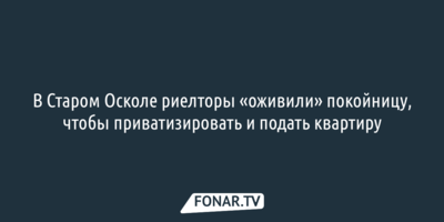 В Старом Осколе риелторы «оживили» покойницу, чтобы приватизировать и подать квартиру