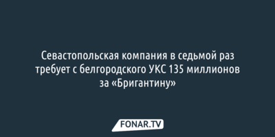 Севастопольская компания в седьмой раз требует с белгородского УКС 135 миллионов за «Бригантину»