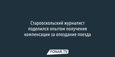 Старооскольский журналист поделился опытом получения компенсации за опоздание поезда