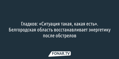 Гладков оценил состояние белгородской энергетики после обстрелов