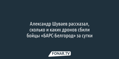 Александр Шуваев рассказал, сколько и каких дронов сбили бойцы «БАРС-Белгород» за сутки