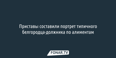 Приставы составили портрет типичного белгородского должника по алиментам