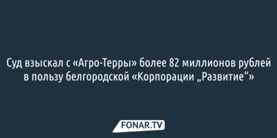 Суд взыскал с «Агро-Терры» более 82 миллионов рублей в пользу белгородской «Корпорации „Развитие“»