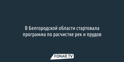 В Белгородской области стартовала программа по расчистке рек и прудов