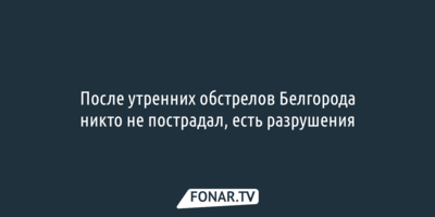 После утренних обстрелов Белгорода никто не пострадал, есть разрушения