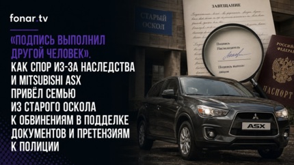 «Подпись выполнил другой человек». Как спор из-за наследства и Mitsubishi ASX привёл семью из Старого Оскола к обвинениям в подделке документов и претензиям к полиции