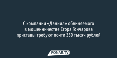 С компании «Даниил» обвиняемого в мошенничестве Егора Гончарова приставы требуют почти 350 тысяч рублей