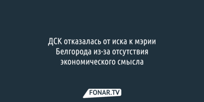 ДСК отказалась от иска к мэрии Белгорода из-за отсутствия экономического смысла