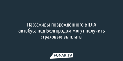Пассажиры повреждённого БПЛА автобуса под Белгородом могут получить страховые выплаты