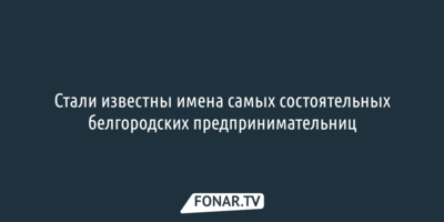 Стали известны имена самых состоятельных белгородских предпринимательниц