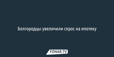 Белгородцы увеличили спрос на ипотеку
