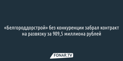 «Белгороддорстрой» без конкуренции забрал контракт на развязку за 909,5 миллиона рублей