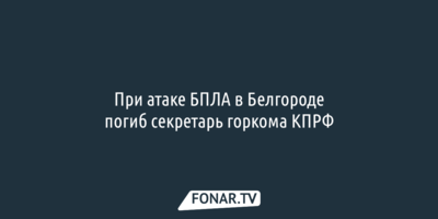 При атаке БПЛА в Белгороде погиб секретарь горкома КПРФ