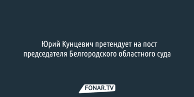Юрий Кунцевич претендует на пост председателя Белгородского областного суда