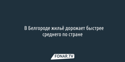 В Белгороде жильё дорожает быстрее среднего по стране