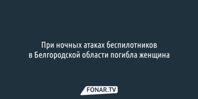 При ночных атаках беспилотников в Белгородской области погибла женщина