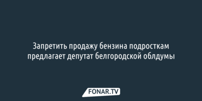 Запретить продажу бензина подросткам предлагает депутат белгородской облдумы