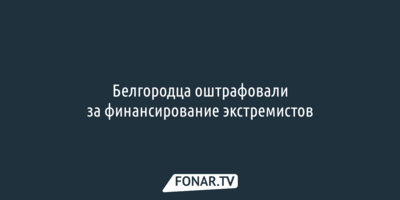 Белгородец заплатит 320 тысяч рублей за донаты экстремистской организации