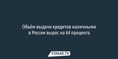 Объём выдачи кредитов наличными в России вырос на 64 процента