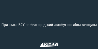 При атаке ВСУ на белгородский автобус погибла женщина