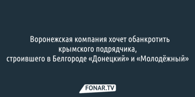 Воронежская компания хочет обанкротить крымского подрядчика, строившего в Белгороде «Донецкий» и «Молодёжный»