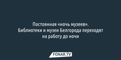 Белгородские библиотеки и музеи переходят на работу до ночи