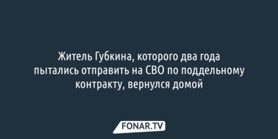 Житель Губкина, которого два года пытались отправить на СВО по поддельному контракту, вернулся домой
