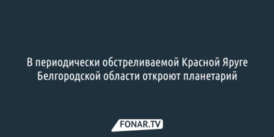 В периодически обстреливаемой Красной Яруге Белгородской области откроют планетарий