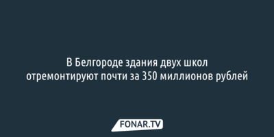 В Белгороде здания двух школ отремонтируют почти за 350 миллионов рублей