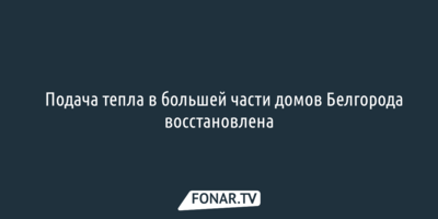 Подача тепла в большей части домов Белгорода восстановлена