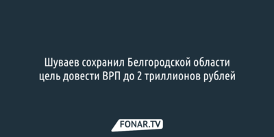 Шуваев сохранил Белгородской области цель довести ВРП до 2 триллионов рублей