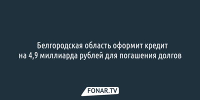 Белгородская область оформит кредит на 4,9 миллиарда рублей для погашения долгов