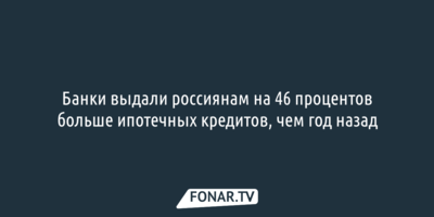 Банки выдали россиянам на 46 процентов больше ипотечных кредитов, чем год назад