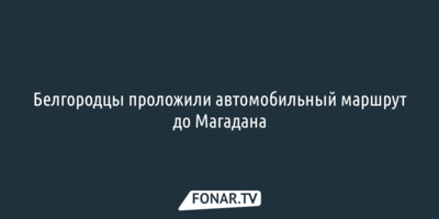 Белгородцы проложили автомобильный маршрут до Магадана