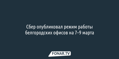 Сбер опубликовал режим работы белгородских офисов на 7–9 марта