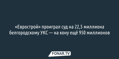 «Еврострой» проиграл суд на 22,5 миллиона белгородскому УКС — на кону ещё 950 миллионов