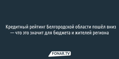 Кредитный рейтинг Белгородской области пошёл вниз — что это значит для бюджета и жителей региона