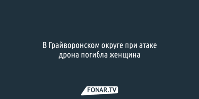 В Грайворонском округе при атаке дрона погибла женщина
