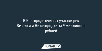 В Белгороде очистят участки рек Везёлки и Нижегородки за 9 миллионов рублей
