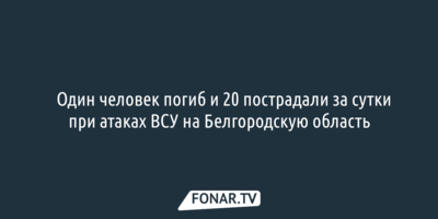 Один человек погиб и 20 пострадали за сутки при атаках ВСУ на Белгородскую область