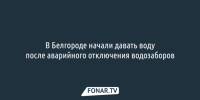 В Белгороде подключили воду после аварии на водозаборах