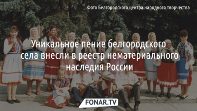 Уникальное пение белгородского села признали нематериальным наследием