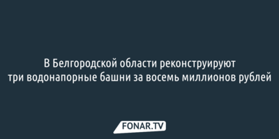 В Белгородской области реконструируют три водонапорные башни за 8 миллионов рублей