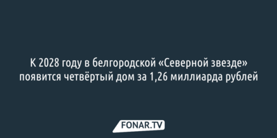 К 2028 году в белгородской «Северной звезде» появится четвёртый дом за 1,26 миллиарда рублей