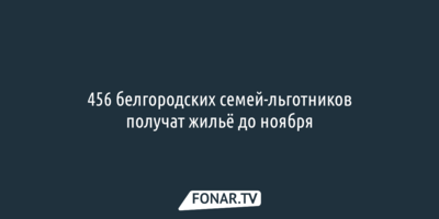 456 белгородских семей-льготников получат жильё до ноября