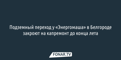 Подземный переход у «Энергомаша» в Белгороде закроют на капремонт до конца лета